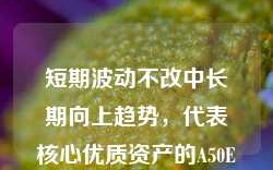 短期波动不改中长期向上趋势，代表核心优质资产的A50ETF华宝（159596）自上市以来持续受资金追捧