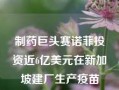 制药巨头赛诺菲投资近6亿美元在新加坡建厂生产疫苗