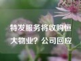 特发服务将收购恒大物业？公司回应