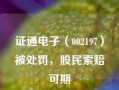 证通电子（002197）被处罚，股民索赔可期