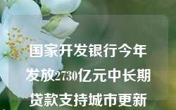 国家开发银行今年发放2730亿元中长期贷款支持城市更新