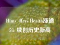 Hims  Hers Health涨逾5% 续创历史新高