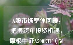 A股市场整体回暖，把握跨年投资机遇，摩根中证A500ETF（560530）成核心资产优选工具