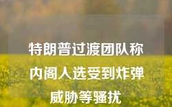 特朗普过渡团队称内阁人选受到炸弹威胁等骚扰