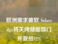 欧洲需求疲软 Solaredge将关闭储能部门并裁员12%