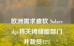 欧洲需求疲软 Solaredge将关闭储能部门并裁员12%