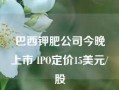 巴西钾肥公司今晚上市 IPO定价15美元/股