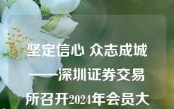 坚定信心 众志成城——深圳证券交易所召开2024年会员大会