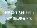 小马智行今晚上市 IPO定价13美元/ADS