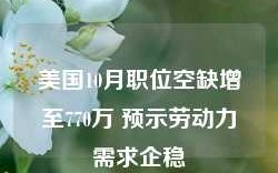 美国10月职位空缺增至770万 预示劳动力需求企稳