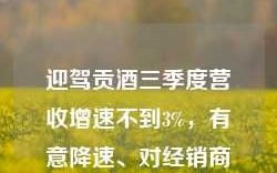 迎驾贡酒三季度营收增速不到3%，有意降速、对经销商拿货要求有所放低？