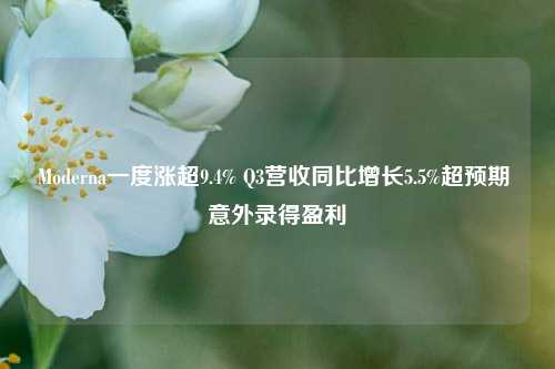 Moderna一度涨超9.4% Q3营收同比增长5.5%超预期 意外录得盈利