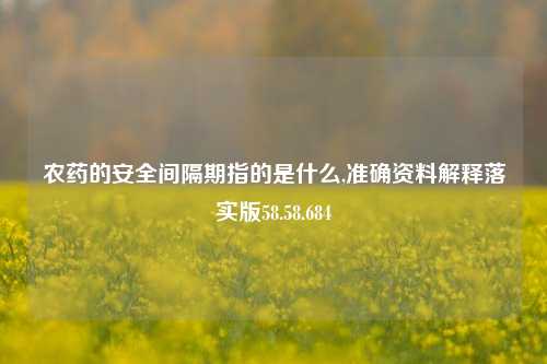 农药的安全间隔期指的是什么,准确资料解释落实版58.58.684