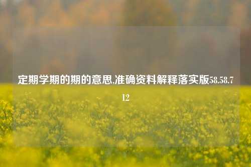 定期学期的期的意思,准确资料解释落实版58.58.712