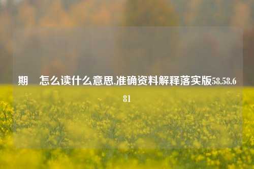 期頣怎么读什么意思,准确资料解释落实版58.58.681