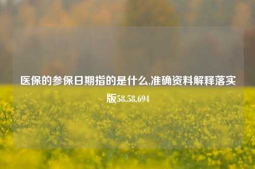 医保的参保日期指的是什么,准确资料解释落实版58.58.694