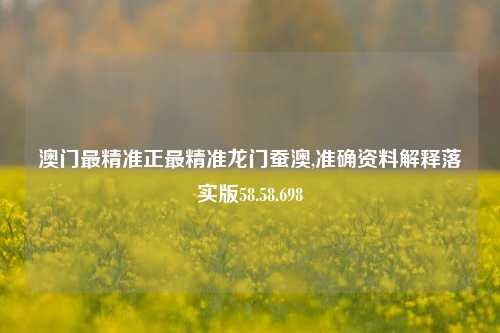 澳门最精准正最精准龙门蚕澳,准确资料解释落实版58.58.698