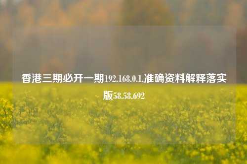 香港三期必开一期192.168.0.1,准确资料解释落实版58.58.692