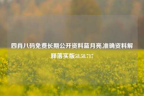 四肖八码免费长期公开资料蓝月亮,准确资料解释落实版58.58.717