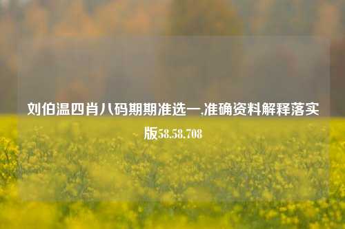 刘伯温四肖八码期期准选一,准确资料解释落实版58.58.708