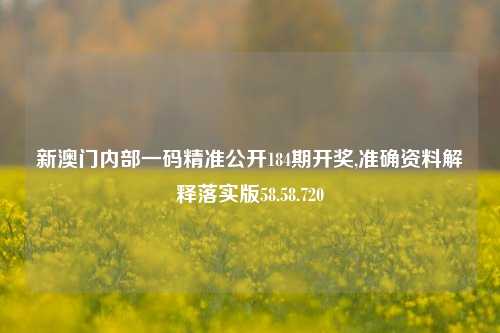 新澳门内部一码精准公开184期开奖,准确资料解释落实版58.58.720