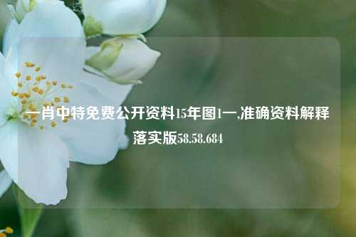 一肖中特免费公开资料15年图1一,准确资料解释落实版58.58.684