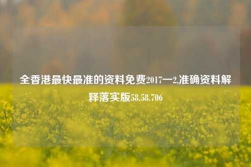 全香港最快最准的资料免费2017一2,准确资料解释落实版58.58.706