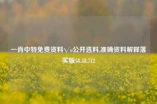 一肖中特免费资料√o公开选料,准确资料解释落实版58.58.712