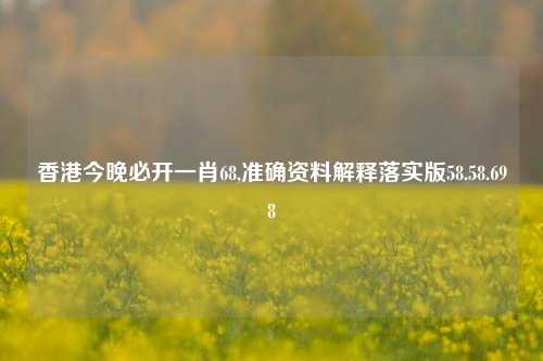 香港今晚必开一肖68,准确资料解释落实版58.58.698