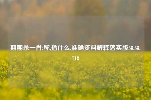 期期杀一肖:称,指什么,准确资料解释落实版58.58.718