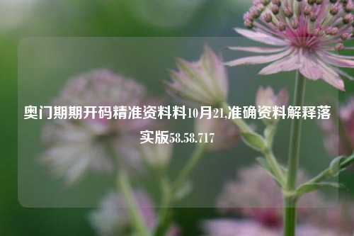 奥门期期开码精准资料料10月21,准确资料解释落实版58.58.717  第1张