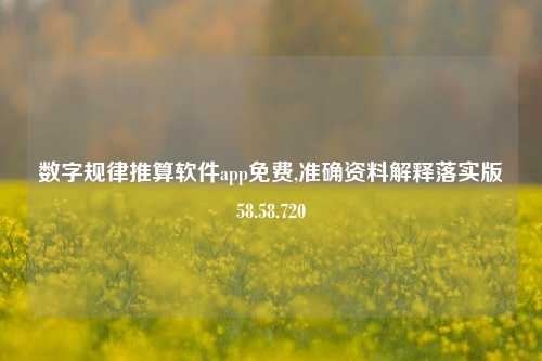 数字规律推算软件app免费,准确资料解释落实版58.58.720