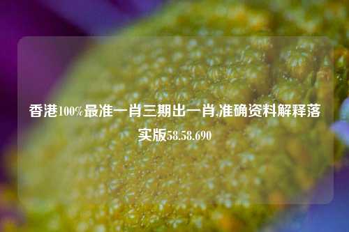 香港100%最准一肖三期出一肖,准确资料解释落实版58.58.690