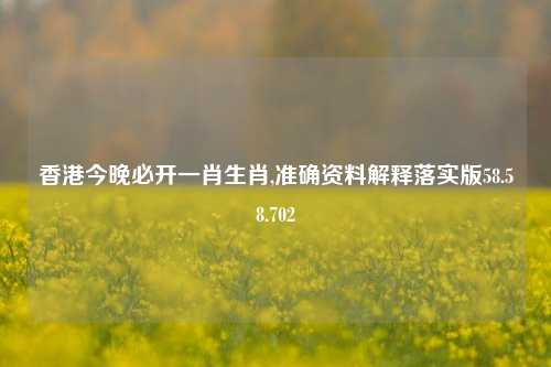 香港今晚必开一肖生肖,准确资料解释落实版58.58.702