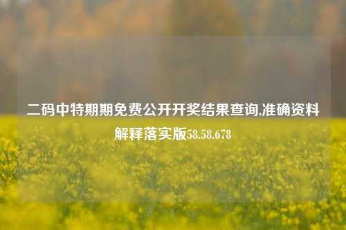 二码中特期期免费公开开奖结果查询,准确资料解释落实版58.58.678