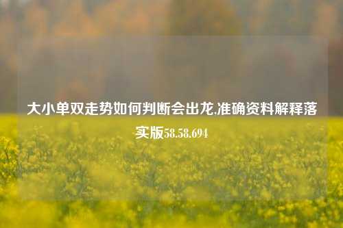 大小单双走势如何判断会出龙,准确资料解释落实版58.58.694