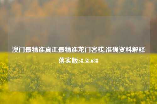 澳门最精准真正最精准龙门客栈,准确资料解释落实版58.58.688