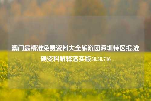 澳门最精准免费资料大全旅游团深圳特区报,准确资料解释落实版58.58.716