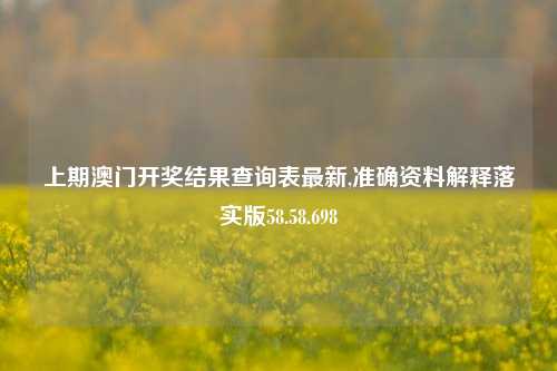 上期澳门开奖结果查询表最新,准确资料解释落实版58.58.698