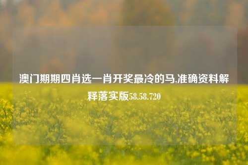 澳门期期四肖选一肖开奖最冷的马,准确资料解释落实版58.58.720