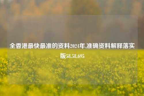 全香港最快最准的资料2024年,准确资料解释落实版58.58.695