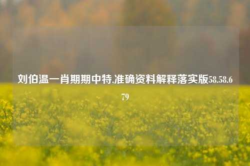 刘伯温一肖期期中特,准确资料解释落实版58.58.679