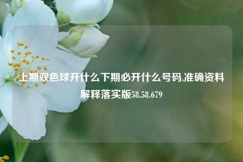 上期双色球开什么下期必开什么号码,准确资料解释落实版58.58.679