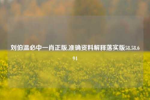 刘伯温必中一肖正版,准确资料解释落实版58.58.694