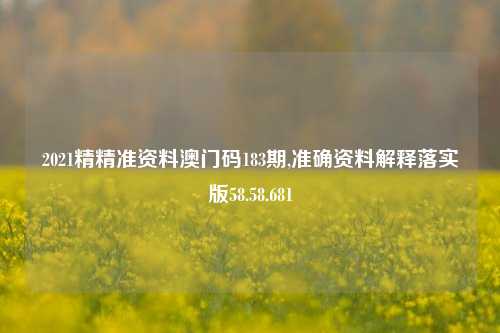 2021精精准资料澳门码183期,准确资料解释落实版58.58.681