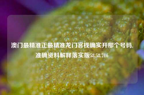 澳门最精准正最精准龙门客栈确实开那个号码,准确资料解释落实版58.58.716