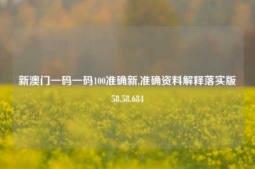 新澳门一码一码100准确新,准确资料解释落实版58.58.684