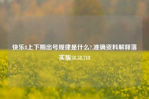 快乐8上下期出号规律是什么?,准确资料解释落实版58.58.718