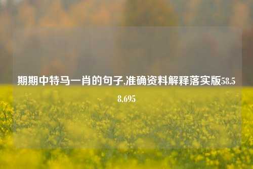 期期中特马一肖的句子,准确资料解释落实版58.58.695