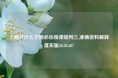 上期开什么下期必出规律排列三,准确资料解释落实版58.58.687